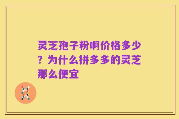 灵芝孢子粉啊价格多少?为什么拼多多的灵芝那么便宜
