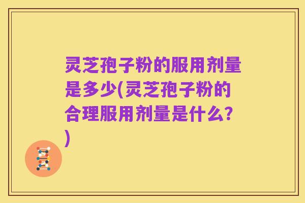 灵芝孢子粉的服用剂量是多少(灵芝孢子粉的合理服用剂量是什么?)