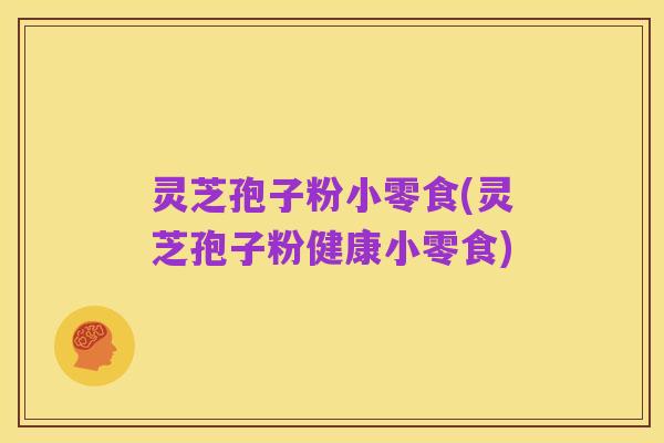 灵芝孢子粉小零食(灵芝孢子粉健康小零食)