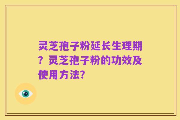 灵芝孢子粉延长生理期？灵芝孢子粉的功效及使用方法？