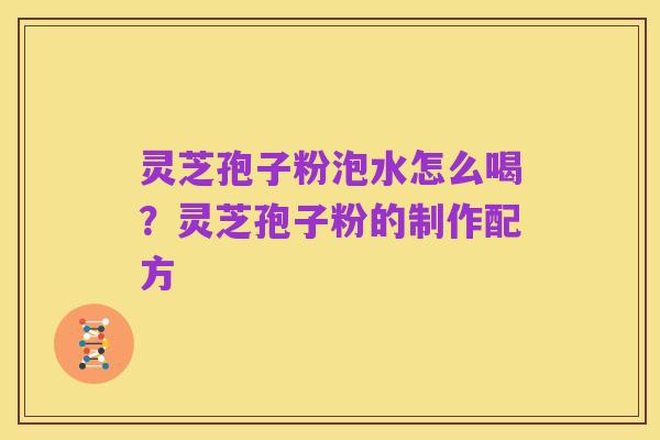 灵芝孢子粉泡水怎么喝?灵芝孢子粉的制作配方