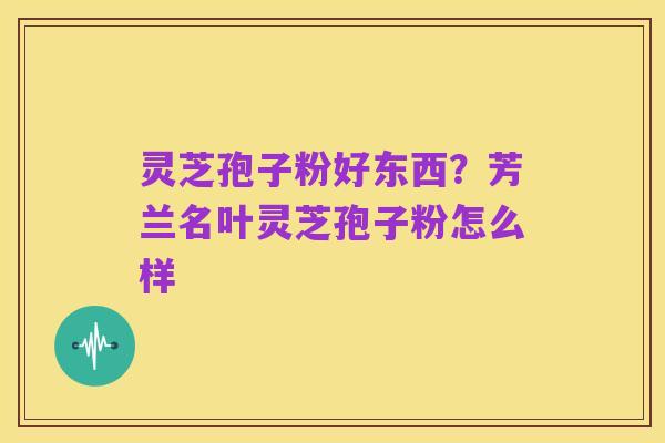 灵芝孢子粉好东西?芳兰名叶灵芝孢子粉怎么样