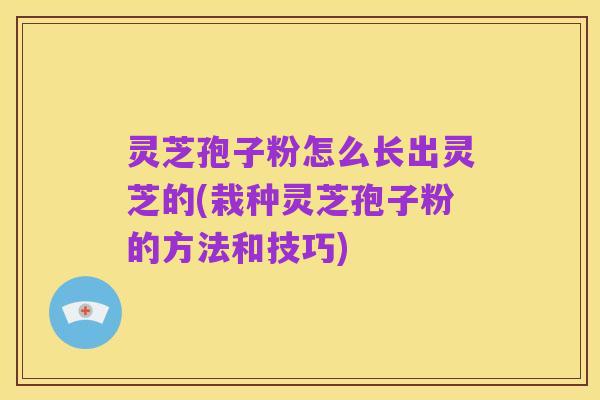 灵芝孢子粉怎么长出灵芝的(栽种灵芝孢子粉的方法和技巧)