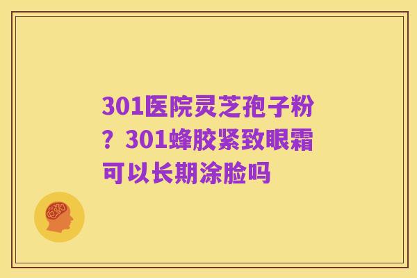 301医院灵芝孢子粉?301蜂胶紧致眼霜可以长期涂脸吗
