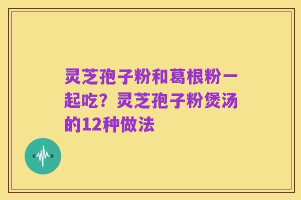 灵芝孢子粉和葛根粉一起吃?灵芝孢子粉煲汤的12种做法