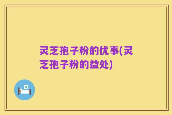 灵芝孢子粉的优事(灵芝孢子粉的益处)