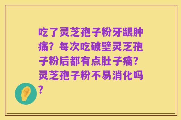 吃了灵芝孢子粉牙龈肿痛?每次吃破壁灵芝孢子粉后都有点肚子痛?灵芝孢子粉不易消化吗?