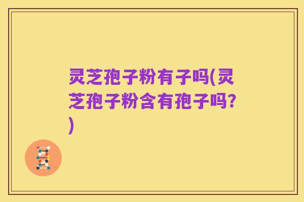 灵芝孢子粉有子吗(灵芝孢子粉含有孢子吗？)