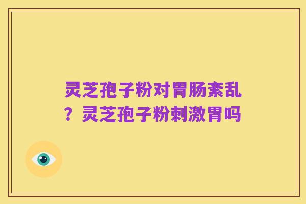灵芝孢子粉对胃肠紊乱？灵芝孢子粉刺激胃吗