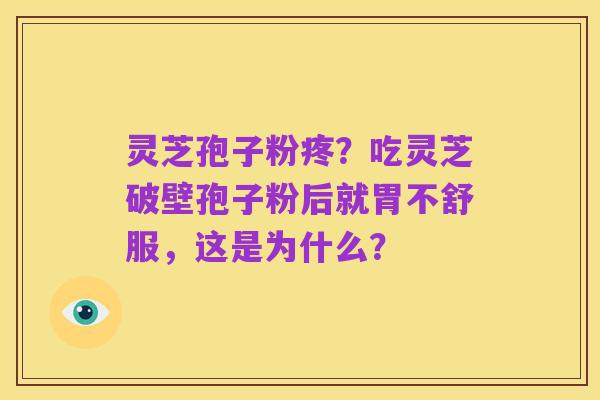 灵芝孢子粉疼？吃灵芝破壁孢子粉后就胃不舒服，这是为什么？