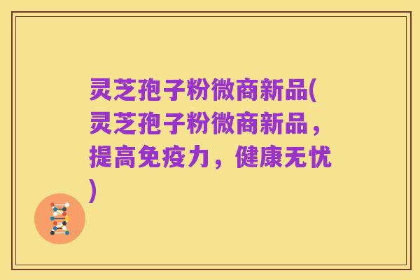 灵芝孢子粉微商新品(灵芝孢子粉微商新品,提高免疫力,健康无忧)