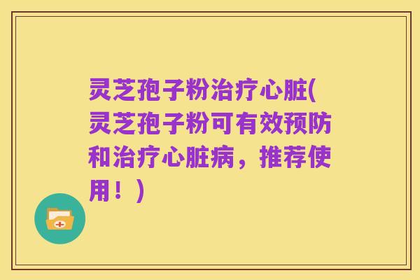灵芝孢子粉治疗心脏(灵芝孢子粉可有效预防和治疗心脏病，推荐使用！)