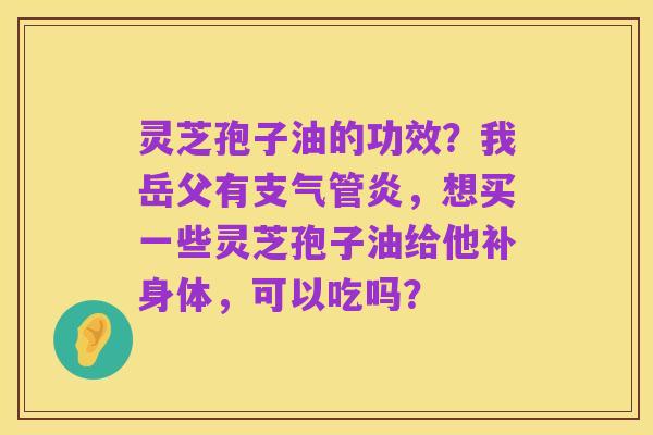灵芝孢子油的功效?我岳父有支气管炎,想买一些灵芝孢子油给他补身体,可以吃吗?