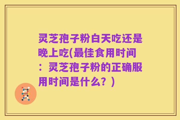 灵芝孢子粉白天吃还是晚上吃(最佳食用时间：灵芝孢子粉的正确服用时间是什么？)