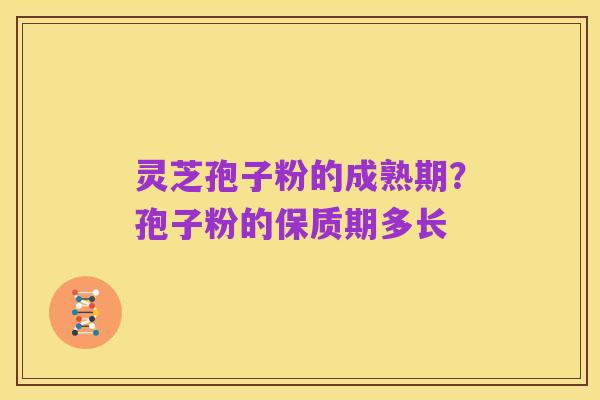 灵芝孢子粉的成熟期?孢子粉的保质期多长