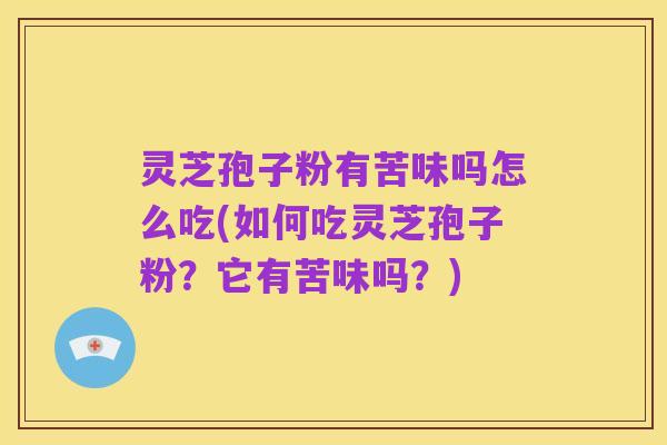 灵芝孢子粉有苦味吗怎么吃(如何吃灵芝孢子粉?它有苦味吗?)