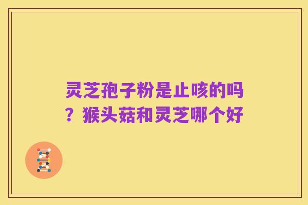 灵芝孢子粉是止咳的吗?猴头菇和灵芝哪个好