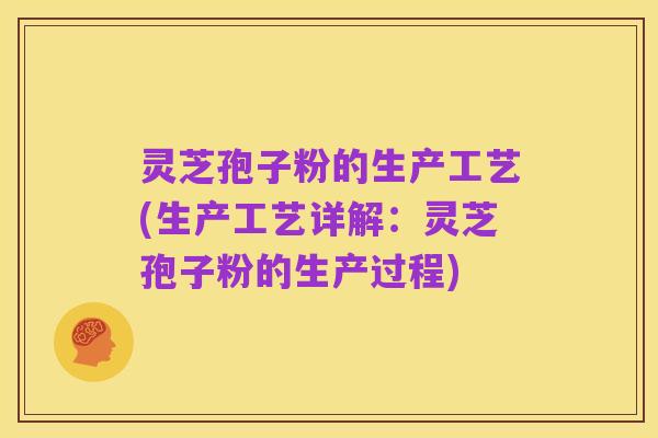 灵芝孢子粉的生产工艺(生产工艺详解:灵芝孢子粉的生产过程)
