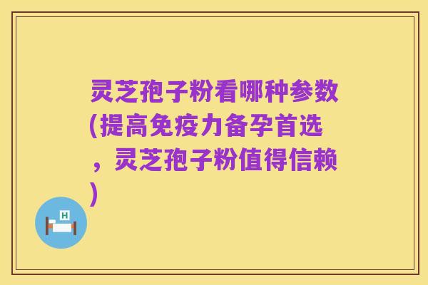灵芝孢子粉看哪种参数(提高免疫力备孕首选,灵芝孢子粉值得信赖)