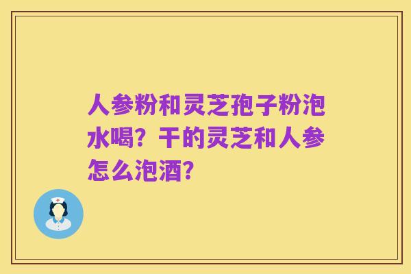 人参粉和灵芝孢子粉泡水喝？干的灵芝和人参怎么泡酒？