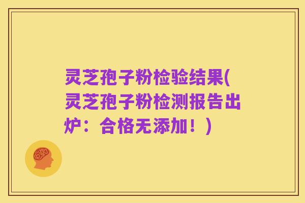 灵芝孢子粉检验结果(灵芝孢子粉检测报告出炉:合格无添加!)