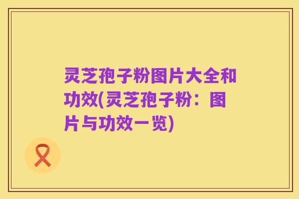 灵芝孢子粉图片大全和功效(灵芝孢子粉:图片与功效一览)