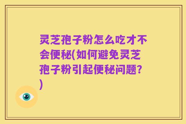 灵芝孢子粉怎么吃才不会便秘(如何避免灵芝孢子粉引起便秘问题?)