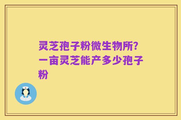 灵芝孢子粉微生物所?一亩灵芝能产多少孢子粉