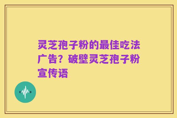 灵芝孢子粉的最佳吃法广告？破壁灵芝孢子粉宣传语