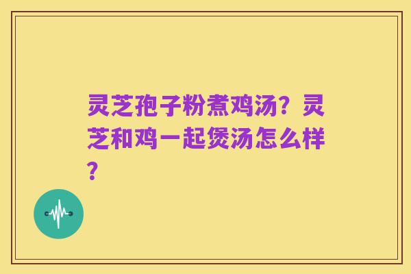 灵芝孢子粉煮鸡汤?灵芝和鸡一起煲汤怎么样?