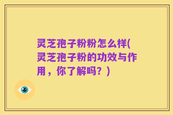 灵芝孢子粉粉怎么样(灵芝孢子粉的功效与作用,你了解吗?)