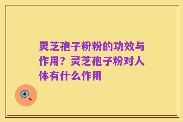 灵芝孢子粉粉的功效与作用?灵芝孢子粉对人体有什么作用