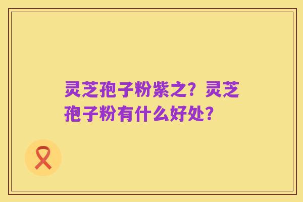 灵芝孢子粉紫之?灵芝孢子粉有什么好处?
