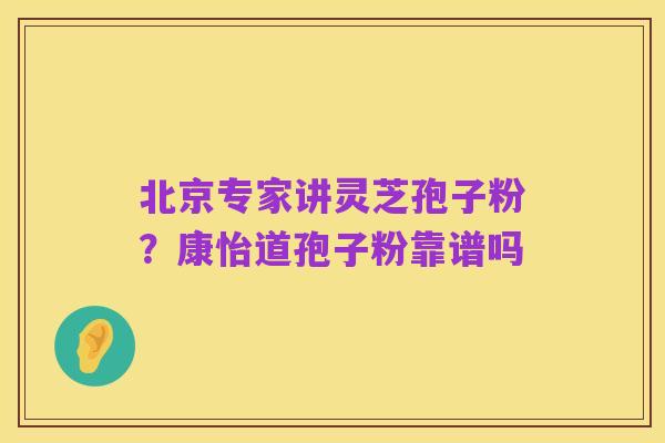 北京专家讲灵芝孢子粉？康怡道孢子粉靠谱吗
