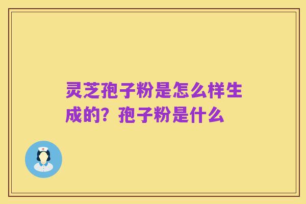灵芝孢子粉是怎么样生成的？孢子粉是什么