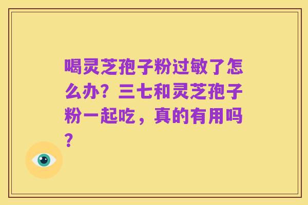 喝灵芝孢子粉过敏了怎么办？三七和灵芝孢子粉一起吃，真的有用吗？