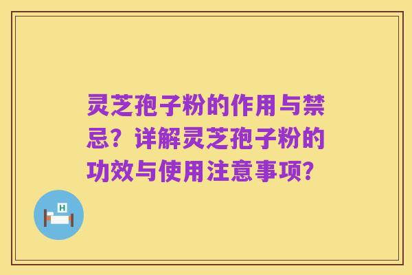 灵芝孢子粉的作用与禁忌?详解灵芝孢子粉的功效与使用注意事项?