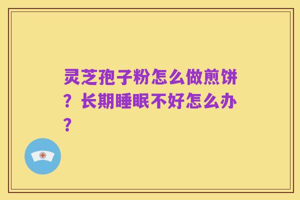 灵芝孢子粉怎么做煎饼?长期睡眠不好怎么办?