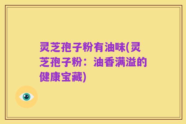 灵芝孢子粉有油味(灵芝孢子粉：油香满溢的健康宝藏)