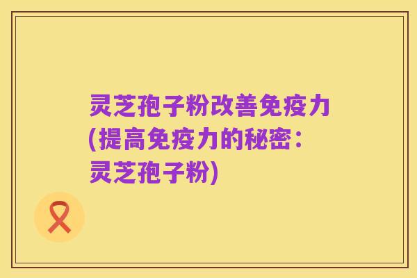 灵芝孢子粉改善免疫力(提高免疫力的秘密:灵芝孢子粉)