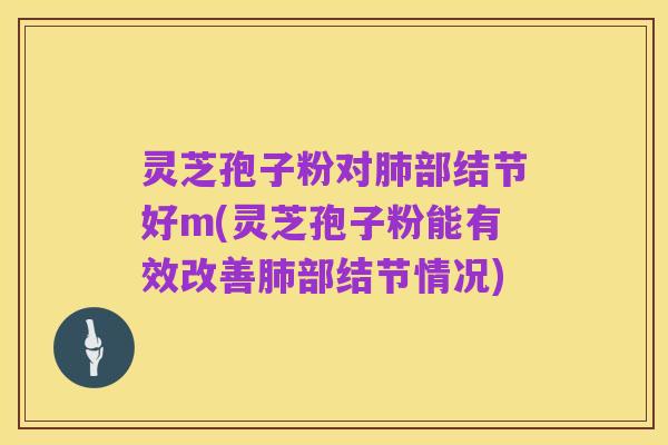 灵芝孢子粉对肺部结节好m(灵芝孢子粉能有效改善肺部结节情况)