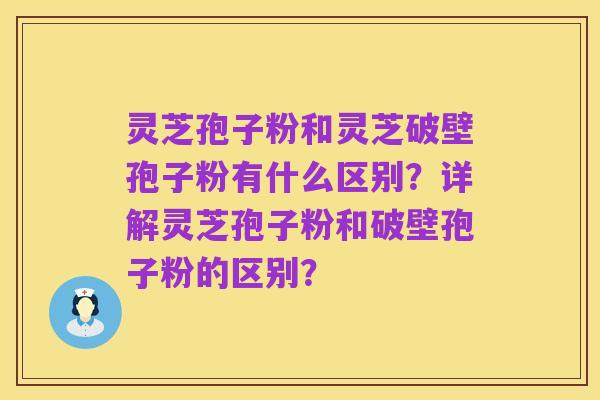 灵芝孢子粉和灵芝破壁孢子粉有什么区别?详解灵芝孢子粉和破壁孢子粉的区别?