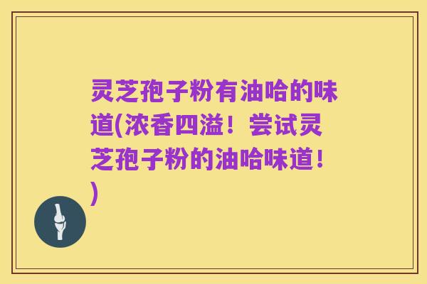 灵芝孢子粉有油哈的味道(浓香四溢！尝试灵芝孢子粉的油哈味道！)