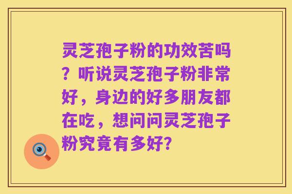 灵芝孢子粉的功效苦吗?听说灵芝孢子粉非常好,身边的好多朋友都在吃,想问问灵芝孢子粉究竟有多好?