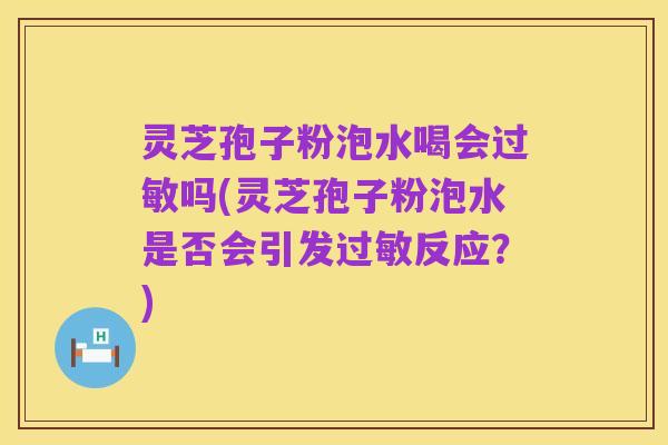 灵芝孢子粉泡水喝会过敏吗(灵芝孢子粉泡水是否会引发过敏反应?)