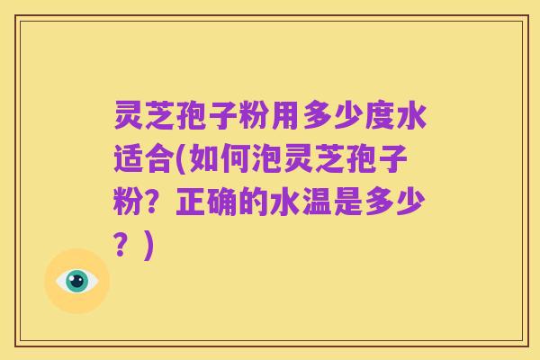 灵芝孢子粉用多少度水适合(如何泡灵芝孢子粉?正确的水温是多少?)