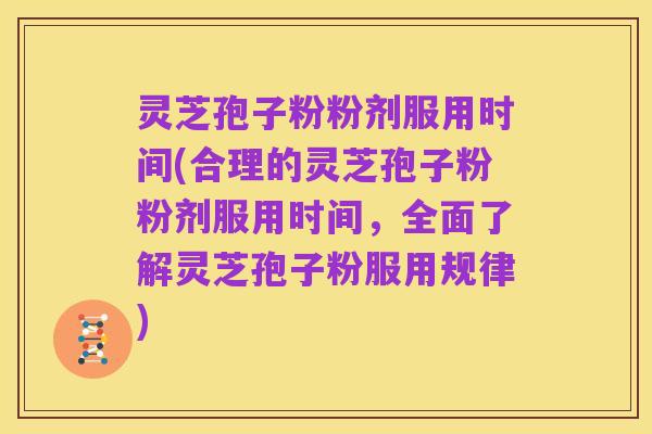 灵芝孢子粉粉剂服用时间(合理的灵芝孢子粉粉剂服用时间，全面了解灵芝孢子粉服用规律)