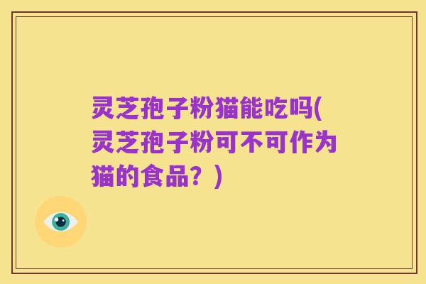 灵芝孢子粉猫能吃吗(灵芝孢子粉可不可作为猫的食品?)