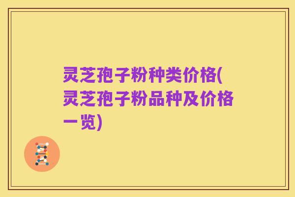 灵芝孢子粉种类价格(灵芝孢子粉品种及价格一览)