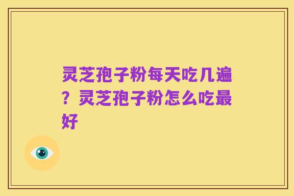 灵芝孢子粉每天吃几遍?灵芝孢子粉怎么吃最好